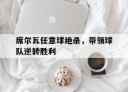 开云体育APP下载-席尔瓦任意球绝杀，带领球队逆转胜利