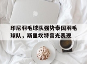 开云体育中国-印尼羽毛球队强势泰国羽毛球队，斯里坎特高光表现的简单介绍